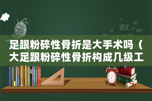足跟粉碎性骨折是大手術(shù)嗎（大足跟粉碎性骨折構(gòu)成幾級(jí)工傷）