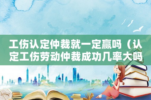 工傷認(rèn)定仲裁就一定贏嗎（認(rèn)定工傷勞動仲裁成功幾率大嗎）