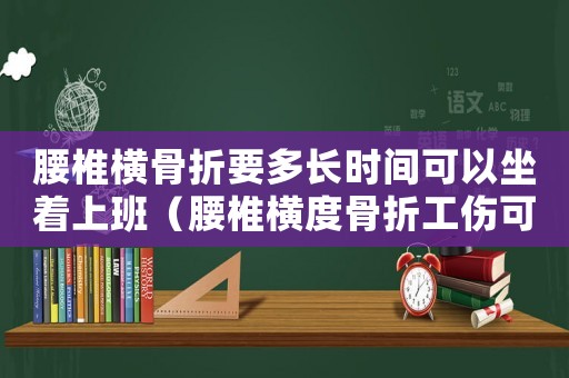 腰椎橫骨折要多長時間可以坐著上班（腰椎橫度骨折工傷可休多久）