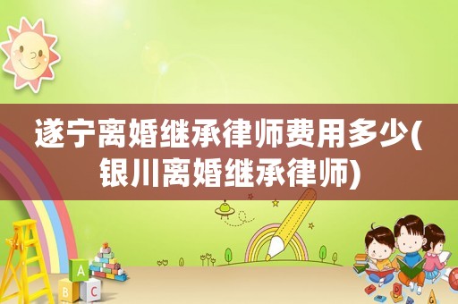 遂寧離婚繼承律師費(fèi)用多少(銀川離婚繼承律師)