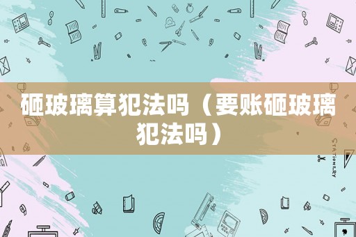 砸玻璃算犯法嗎（要賬砸玻璃犯法嗎）