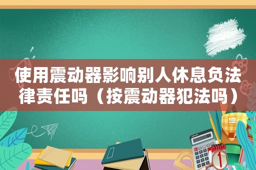 使用震動(dòng)器影響別人休息負(fù)法律責(zé)任嗎（按震動(dòng)器犯法嗎）