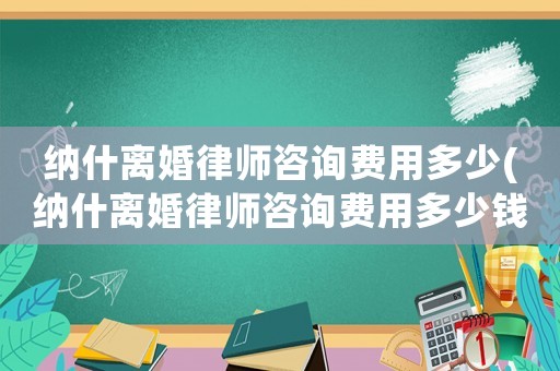 納什離婚律師咨詢費用多少(納什離婚律師咨詢費用多少錢)