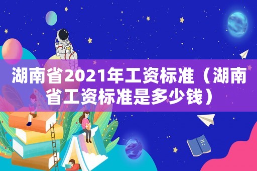 湖南省2021年工資標(biāo)準(zhǔn)（湖南省工資標(biāo)準(zhǔn)是多少錢）