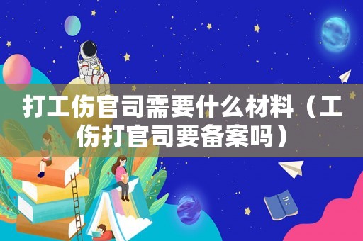 打工傷官司需要什么材料（工傷打官司要備案嗎）