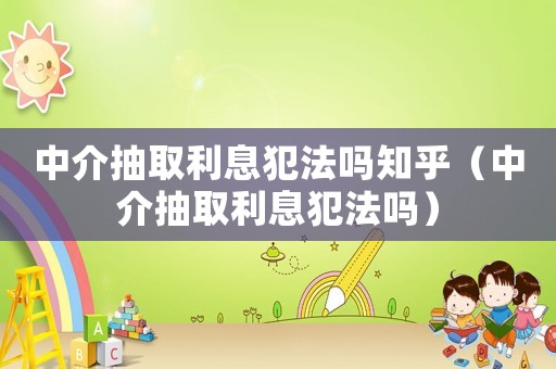 中介抽取利息犯法嗎知乎（中介抽取利息犯法嗎）