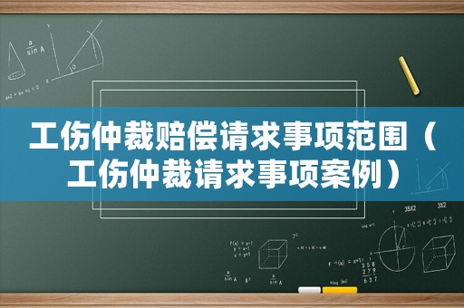 工傷仲裁賠償請求事項(xiàng)范圍（工傷仲裁請求事項(xiàng)案例）