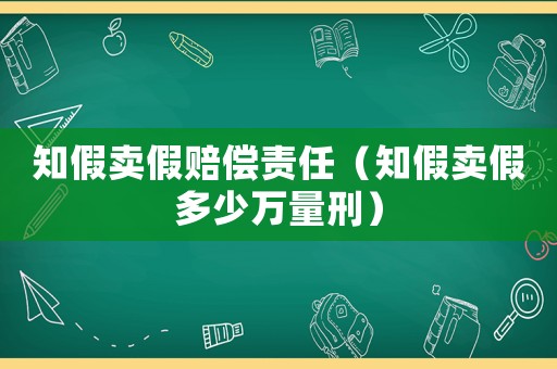 知假賣假賠償責任（知假賣假多少萬量刑）