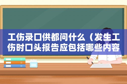 工傷錄口供都問(wèn)什么（發(fā)生工傷時(shí)口頭報(bào)告應(yīng)包括哪些內(nèi)容）