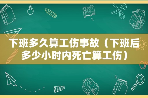 下班多久算工傷事故（下班后多少小時(shí)內(nèi)死亡算工傷）