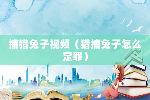 捕獵兔子視頻（獵捕兔子怎么定罪）