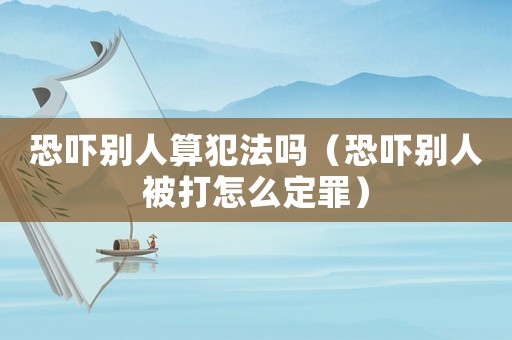 恐嚇別人算犯法嗎（恐嚇別人被打怎么定罪）