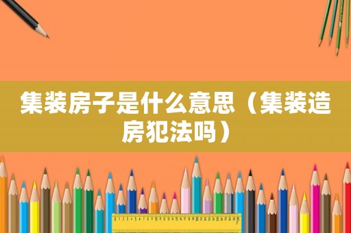 集裝房子是什么意思（集裝造房犯法嗎）