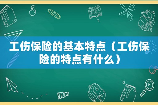 工傷保險的基本特點（工傷保險的特點有什么）