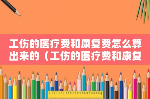 工傷的醫(yī)療費和康復(fù)費怎么算出來的（工傷的醫(yī)療費和康復(fù)費怎么算）
