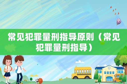 常見犯罪量刑指導(dǎo)原則（常見犯罪量刑指導(dǎo)）