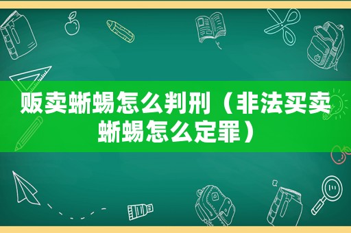 販賣(mài)蜥蜴怎么判刑（非法買(mǎi)賣(mài)蜥蜴怎么定罪）