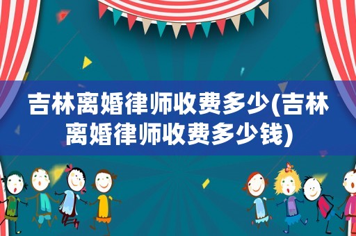 吉林離婚律師收費(fèi)多少(吉林離婚律師收費(fèi)多少錢)