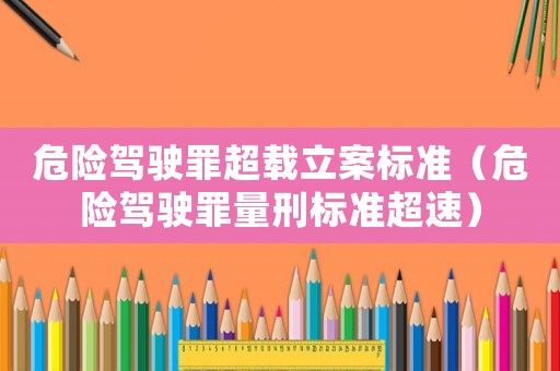 危險駕駛罪超載立案標準（危險駕駛罪量刑標準超速）