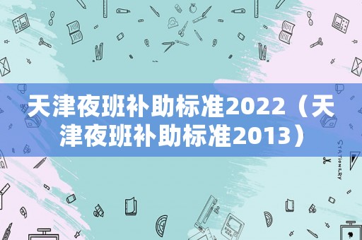 天津夜班補(bǔ)助標(biāo)準(zhǔn)2022（天津夜班補(bǔ)助標(biāo)準(zhǔn)2013）