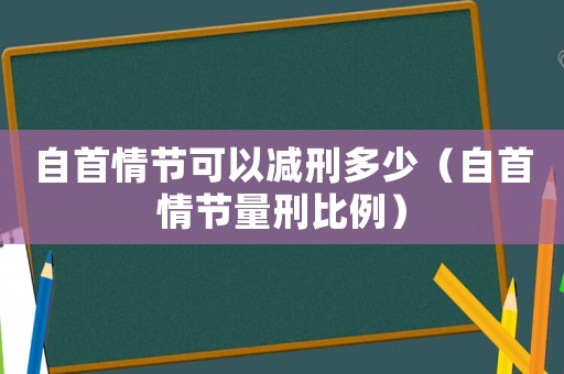 自首情節(jié)可以減刑多少（自首情節(jié)量刑比例）