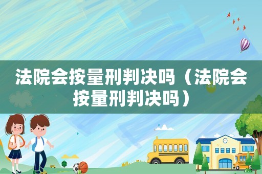 法院會按量刑判決嗎（法院會按量刑判決嗎）