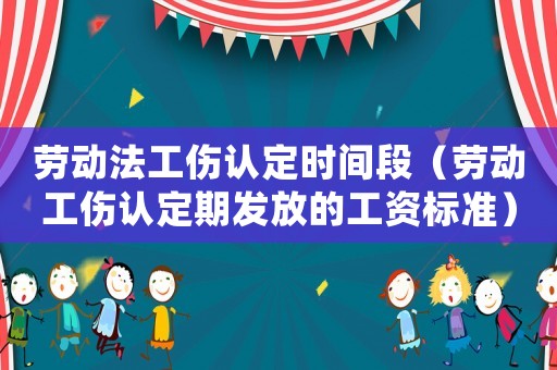 勞動(dòng)法工傷認(rèn)定時(shí)間段（勞動(dòng)工傷認(rèn)定期發(fā)放的工資標(biāo)準(zhǔn)）