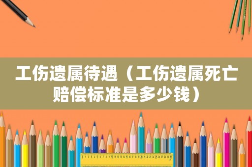 工傷遺屬待遇（工傷遺屬死亡賠償標(biāo)準(zhǔn)是多少錢）