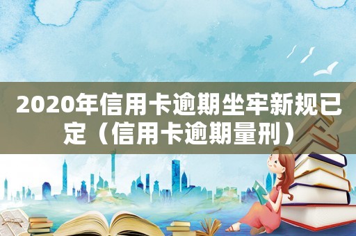 2020年信用卡逾期坐牢新規(guī)已定（信用卡逾期量刑）