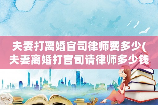 夫妻打離婚官司律師費(fèi)多少(夫妻離婚打官司請(qǐng)律師多少錢)