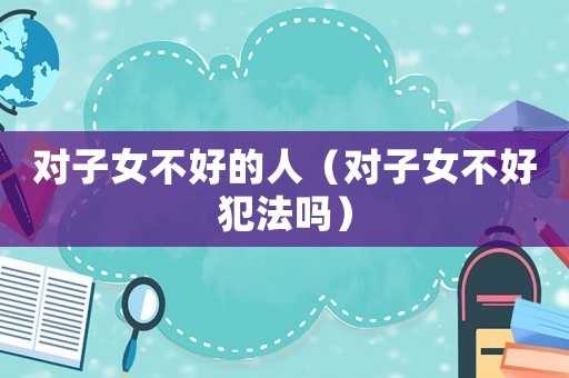 對子女不好的人（對子女不好犯法嗎）