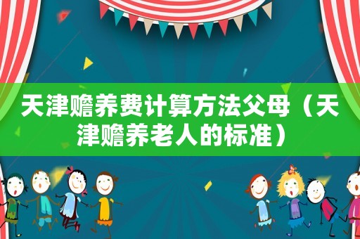 天津贍養(yǎng)費計算方法父母（天津贍養(yǎng)老人的標準）