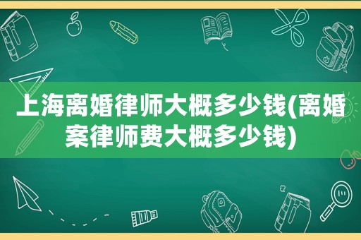 上海離婚律師大概多少錢(離婚案律師費大概多少錢)