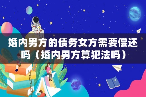 婚內(nèi)男方的債務(wù)女方需要償還嗎（婚內(nèi)男方算犯法嗎）