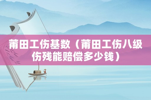 莆田工傷基數(shù)（莆田工傷八級(jí)傷殘能賠償多少錢(qián)）