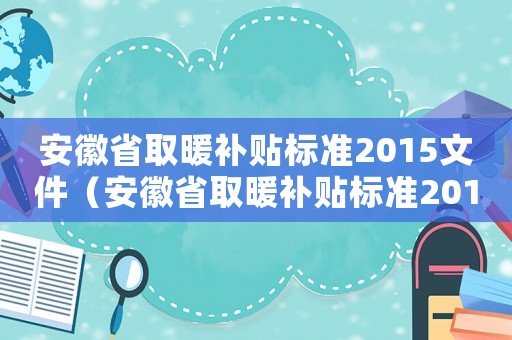安徽省取暖補(bǔ)貼標(biāo)準(zhǔn)2015文件（安徽省取暖補(bǔ)貼標(biāo)準(zhǔn)2015）