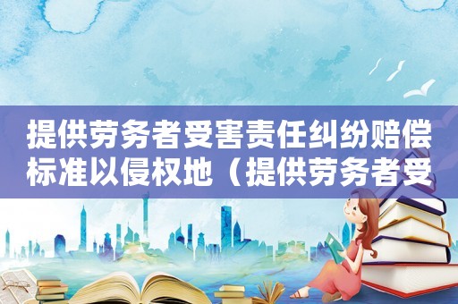 提供勞務者受害責任糾紛賠償標準以侵權地（提供勞務者受害責任糾紛的賠償標準）