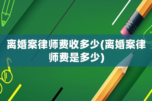 離婚案律師費收多少(離婚案律師費是多少)