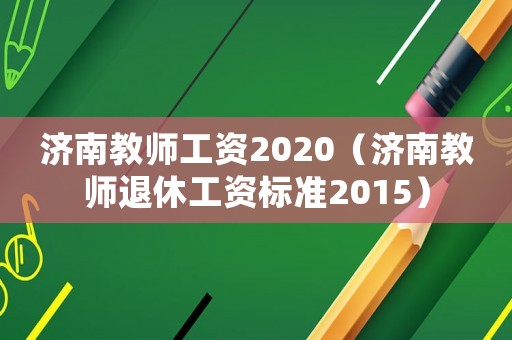 濟(jì)南教師工資2020（濟(jì)南教師退休工資標(biāo)準(zhǔn)2015）