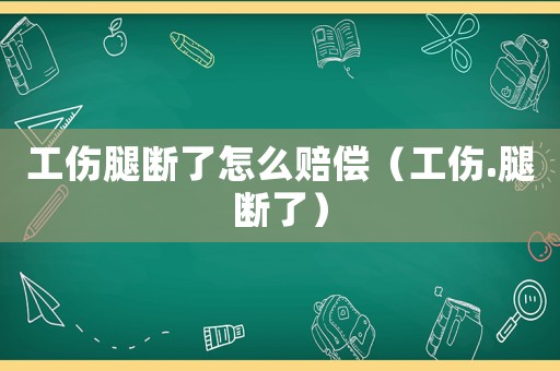 工傷腿斷了怎么賠償（工傷.腿斷了）