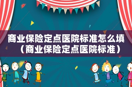 商業(yè)保險(xiǎn)定點(diǎn)醫(yī)院標(biāo)準(zhǔn)怎么填（商業(yè)保險(xiǎn)定點(diǎn)醫(yī)院標(biāo)準(zhǔn)）