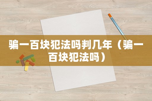 騙一百塊犯法嗎判幾年（騙一百塊犯法嗎）