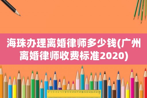 海珠辦理離婚律師多少錢(廣州離婚律師收費(fèi)標(biāo)準(zhǔn)2020)