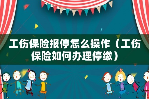 工傷保險(xiǎn)報(bào)停怎么操作（工傷保險(xiǎn)如何辦理停繳）