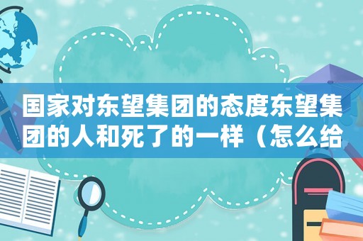 國(guó)家對(duì)東望集團(tuán)的態(tài)度東望集團(tuán)的人和死了的一樣（怎么給東望集團(tuán)定罪）
