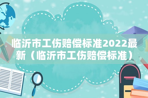 臨沂市工傷賠償標(biāo)準(zhǔn)2022最新（臨沂市工傷賠償標(biāo)準(zhǔn)）