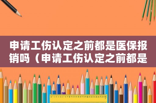 申請工傷認(rèn)定之前都是醫(yī)保報銷嗎（申請工傷認(rèn)定之前都是醫(yī)保）