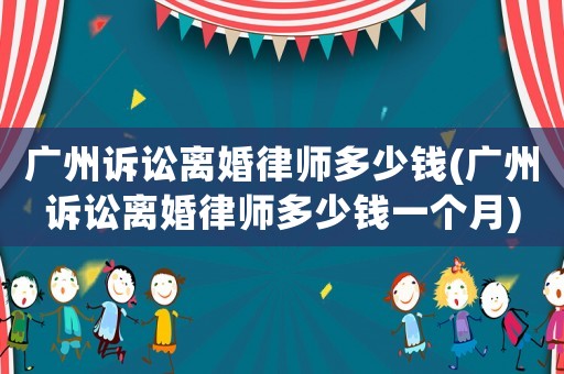 廣州訴訟離婚律師多少錢(廣州訴訟離婚律師多少錢一個(gè)月)