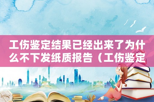 工傷鑒定結(jié)果已經(jīng)出來了為什么不下發(fā)紙質(zhì)報(bào)告（工傷鑒定結(jié)果已經(jīng)出）