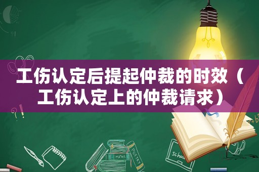 工傷認定后提起仲裁的時效（工傷認定上的仲裁請求）